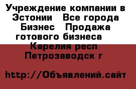 Учреждение компании в Эстонии - Все города Бизнес » Продажа готового бизнеса   . Карелия респ.,Петрозаводск г.